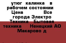 утюг -калинка , в рабочем состоянии › Цена ­ 15 000 - Все города Электро-Техника » Бытовая техника   . Ненецкий АО,Макарово д.